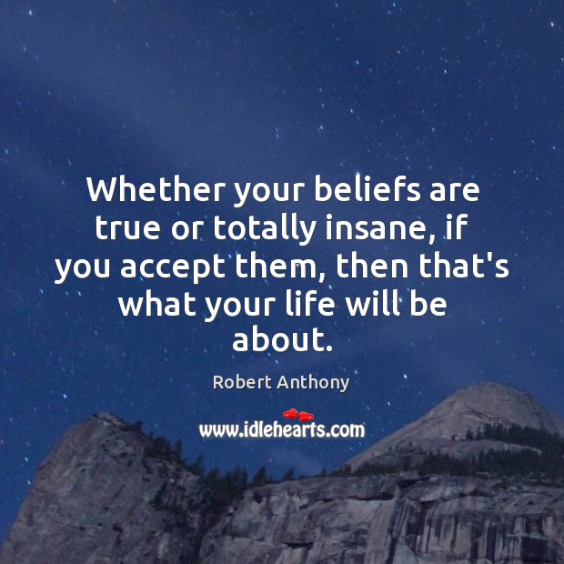Whether your beliefs are true or totally insane, if you accept them, Robert Anthony Picture Quote