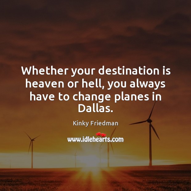 Whether your destination is heaven or hell, you always have to change planes in Dallas. 