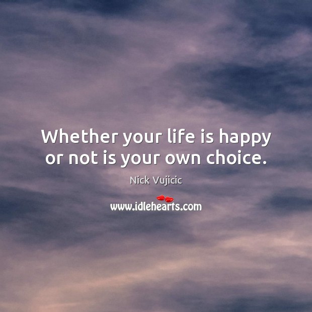 Whether your life is happy or not is your own choice. Nick Vujicic Picture Quote