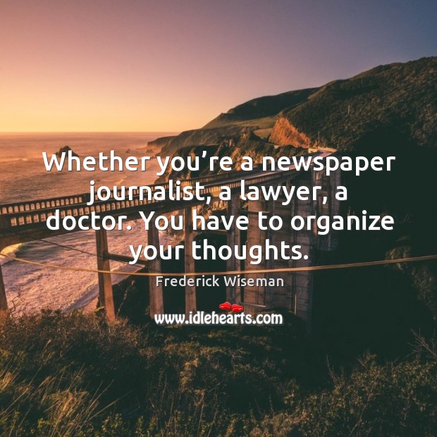 Whether you’re a newspaper journalist, a lawyer, a doctor. You have to organize your thoughts. Frederick Wiseman Picture Quote