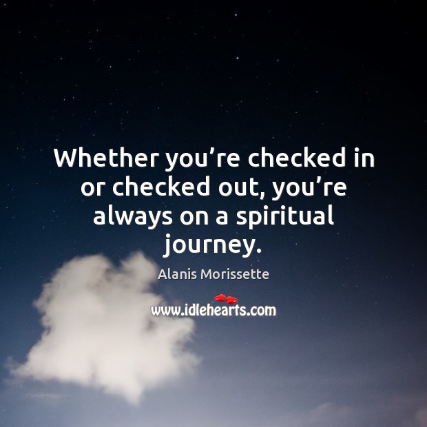 Whether you’re checked in or checked out, you’re always on a spiritual journey. Alanis Morissette Picture Quote