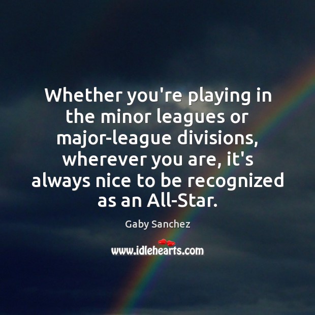 Whether you’re playing in the minor leagues or major-league divisions, wherever you Gaby Sanchez Picture Quote
