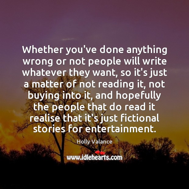 Whether you’ve done anything wrong or not people will write whatever they 