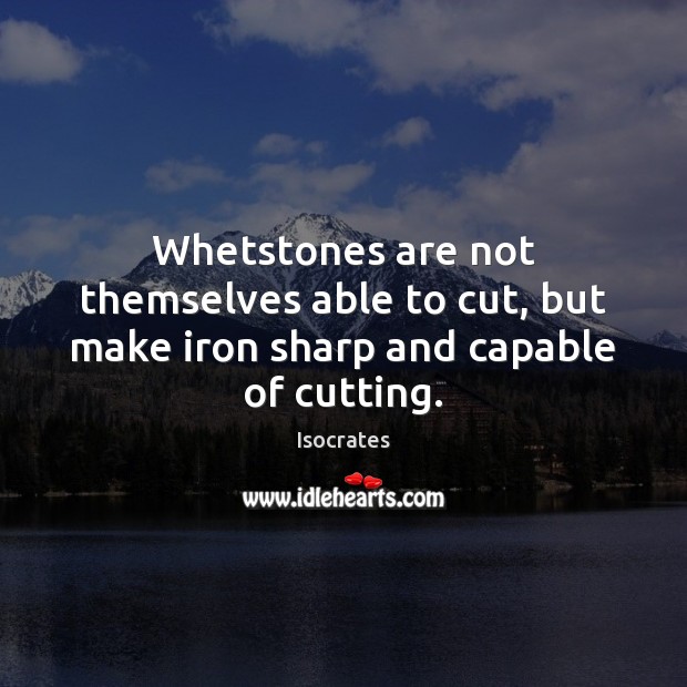 Whetstones are not themselves able to cut, but make iron sharp and capable of cutting. Isocrates Picture Quote