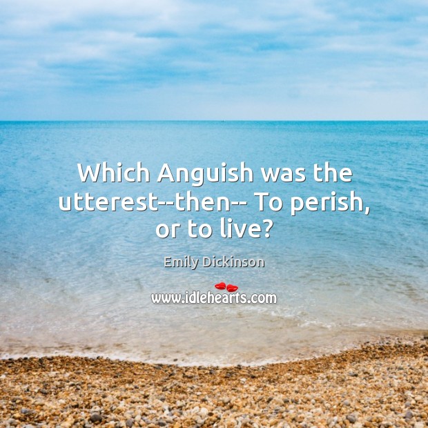 Which Anguish was the utterest–then– To perish, or to live? Emily Dickinson Picture Quote