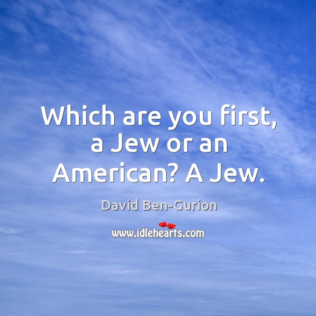 Which are you first, a Jew or an American? A Jew. David Ben-Gurion Picture Quote