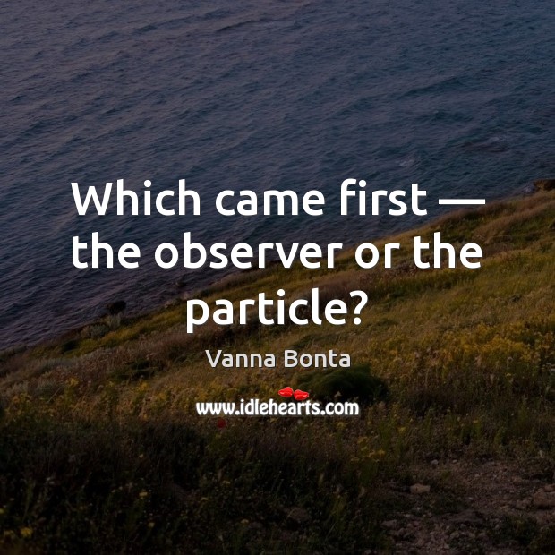 Which came first — the observer or the particle? Vanna Bonta Picture Quote