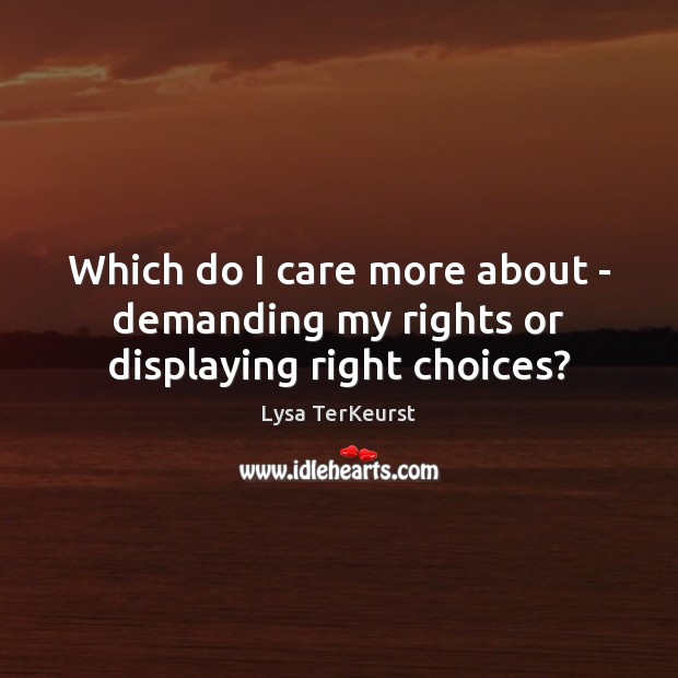 Which do I care more about – demanding my rights or displaying right choices? Lysa TerKeurst Picture Quote