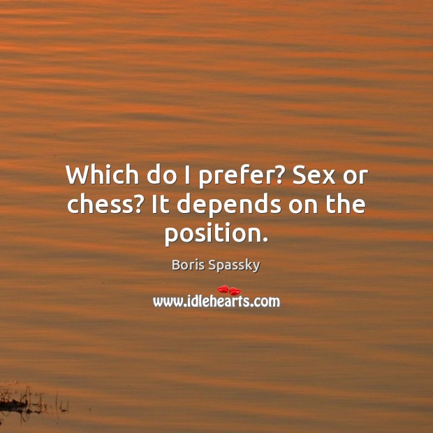 Which do I prefer? Sex or chess? It depends on the position. Boris Spassky Picture Quote