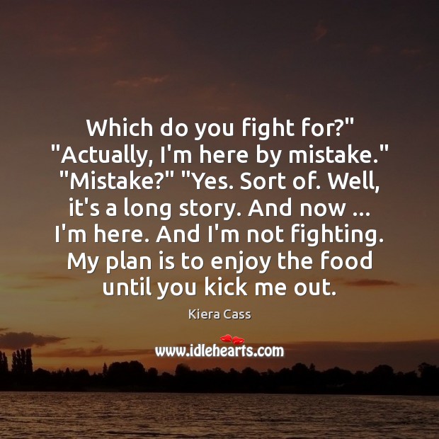 Which do you fight for?” “Actually, I’m here by mistake.” “Mistake?” “Yes. Kiera Cass Picture Quote