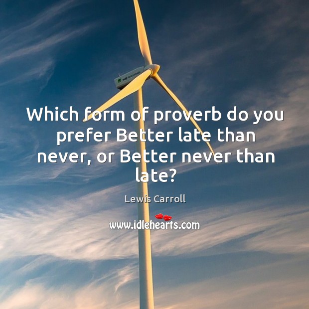 Which form of proverb do you prefer better late than never, or better never than late? Lewis Carroll Picture Quote