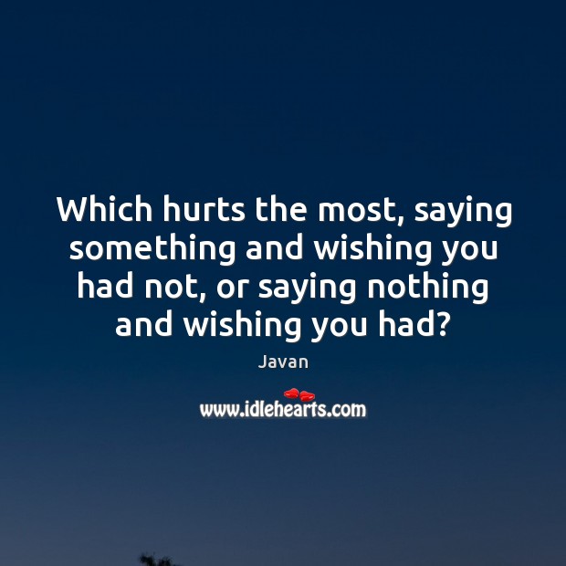 Which hurts the most, saying something and wishing you had not, or Javan Picture Quote