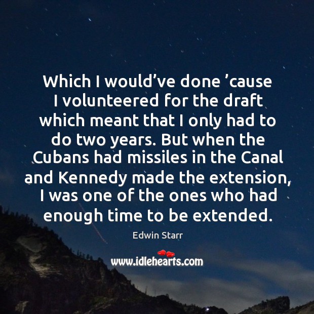 Which I would’ve done ’cause I volunteered for the draft which meant that I only had to do two years. Edwin Starr Picture Quote