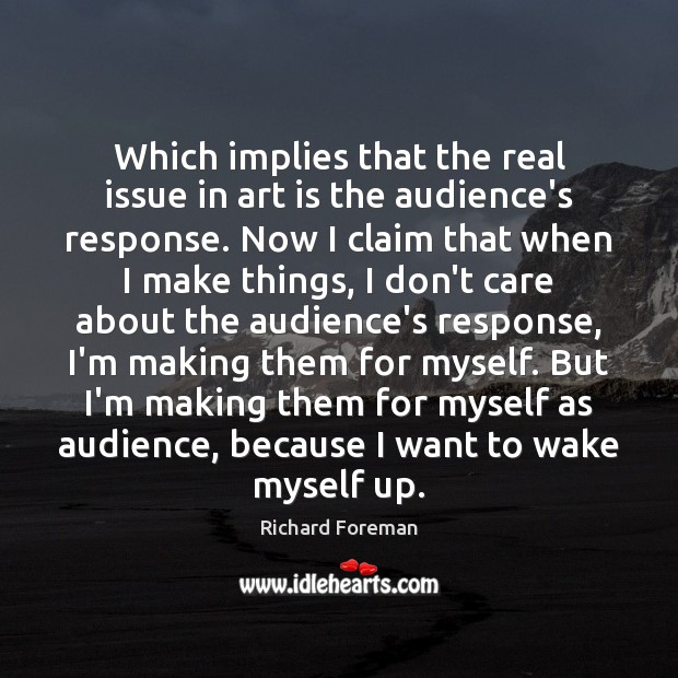 Which implies that the real issue in art is the audience’s response. Richard Foreman Picture Quote