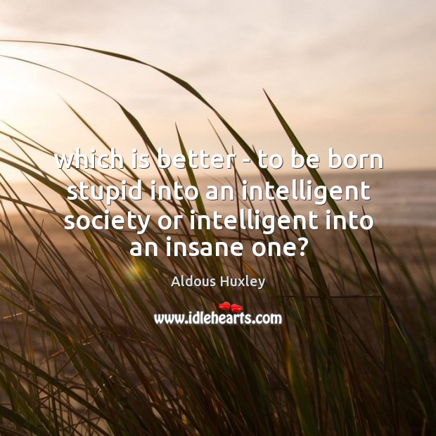 Which is better – to be born stupid into an intelligent society Aldous Huxley Picture Quote
