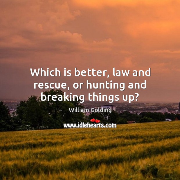 Which is better, law and rescue, or hunting and breaking things up? William Golding Picture Quote