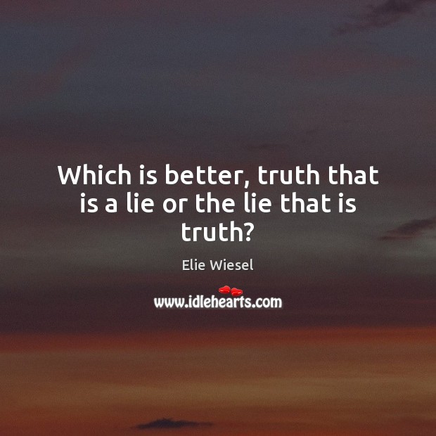 Which is better, truth that is a lie or the lie that is truth? Elie Wiesel Picture Quote