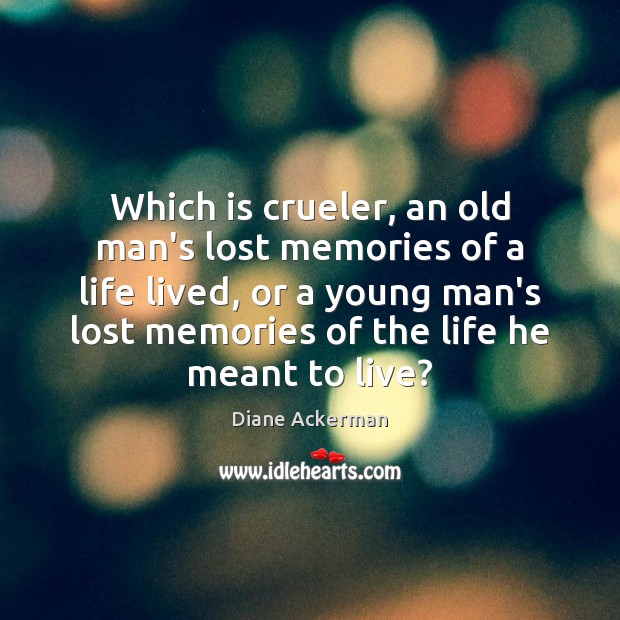 Which is crueler, an old man’s lost memories of a life lived, Diane Ackerman Picture Quote
