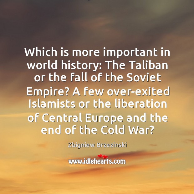 Which is more important in world history: the taliban or the fall of the soviet empire? Zbigniew Brzezinski Picture Quote
