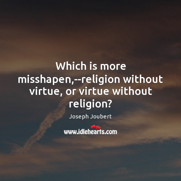 Which is more misshapen,–religion without virtue, or virtue without religion? Joseph Joubert Picture Quote