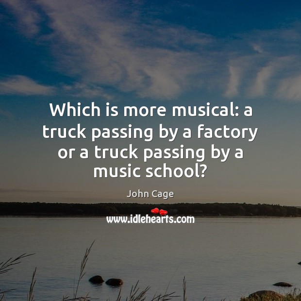 Which is more musical: a truck passing by a factory or a truck passing by a music school? John Cage Picture Quote