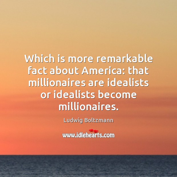 Which is more remarkable fact about America: that millionaires are idealists or Ludwig Boltzmann Picture Quote