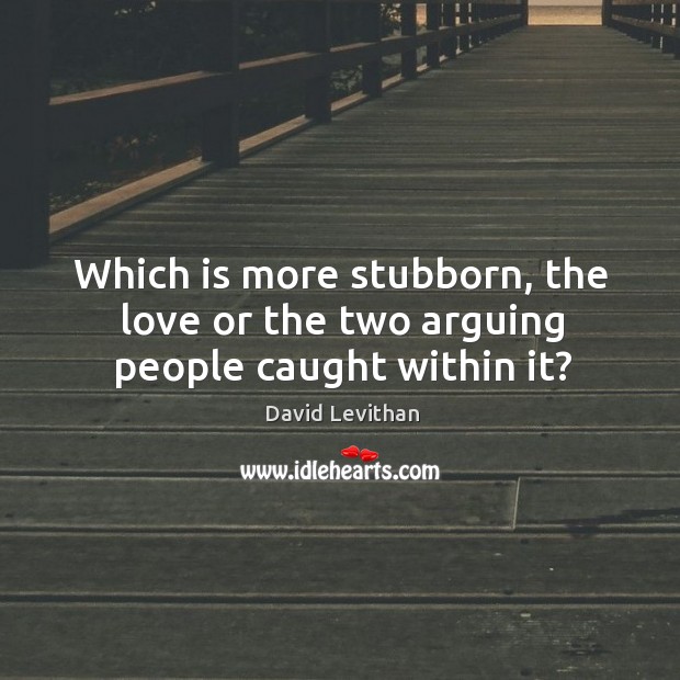 Which is more stubborn, the love or the two arguing people caught within it? David Levithan Picture Quote