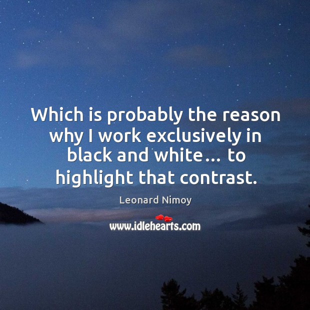 Which is probably the reason why I work exclusively in black and white… to highlight that contrast. Leonard Nimoy Picture Quote
