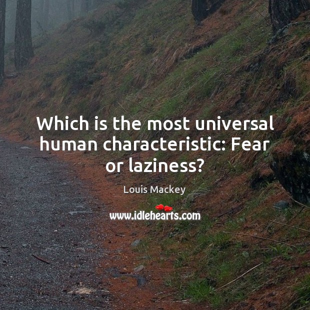 Which is the most universal human characteristic: Fear or laziness? Louis Mackey Picture Quote