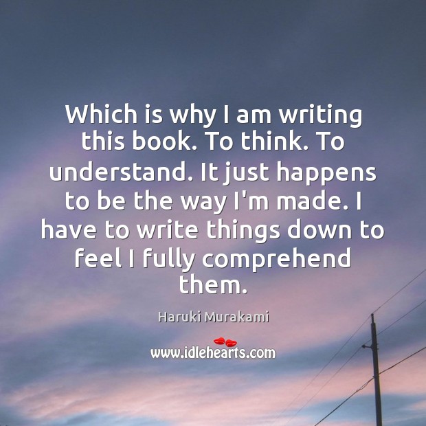 Which is why I am writing this book. To think. To understand. Haruki Murakami Picture Quote
