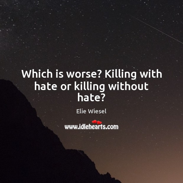 Which is worse? Killing with hate or killing without hate? Elie Wiesel Picture Quote