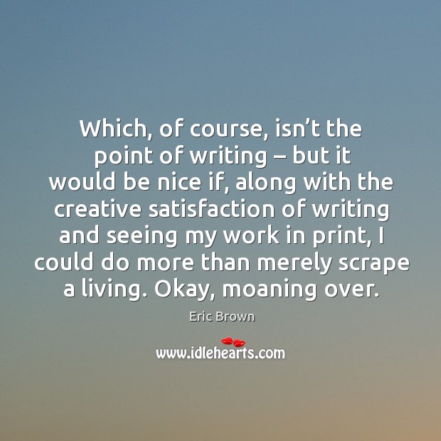 Which, of course, isn’t the point of writing – but it would be nice if, along with the creative Eric Brown Picture Quote