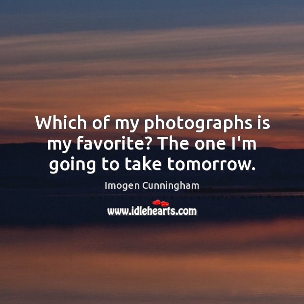 Which of my photographs is my favorite? The one I’m going to take tomorrow. Imogen Cunningham Picture Quote