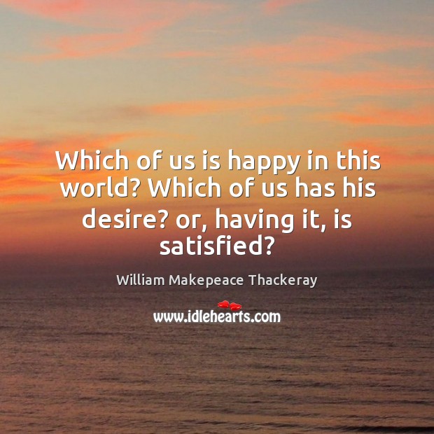 Which of us is happy in this world? Which of us has William Makepeace Thackeray Picture Quote