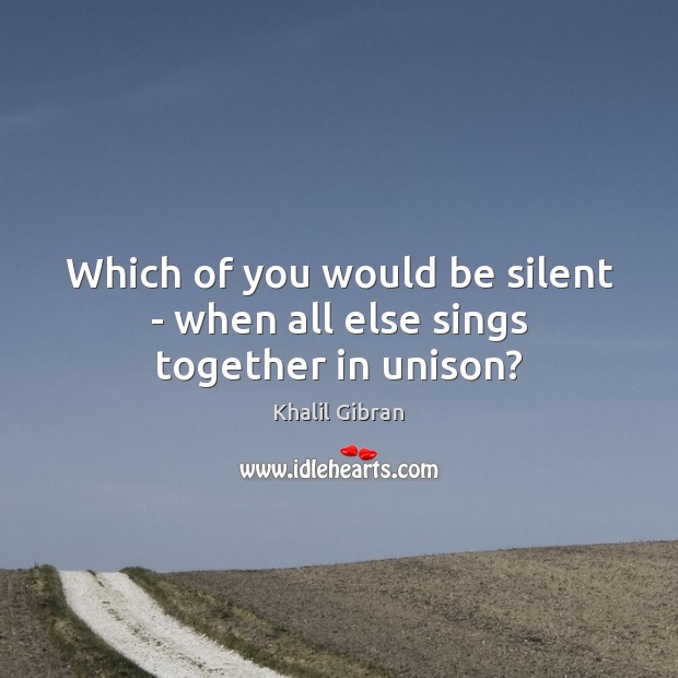 Which of you would be silent – when all else sings together in unison? Image
