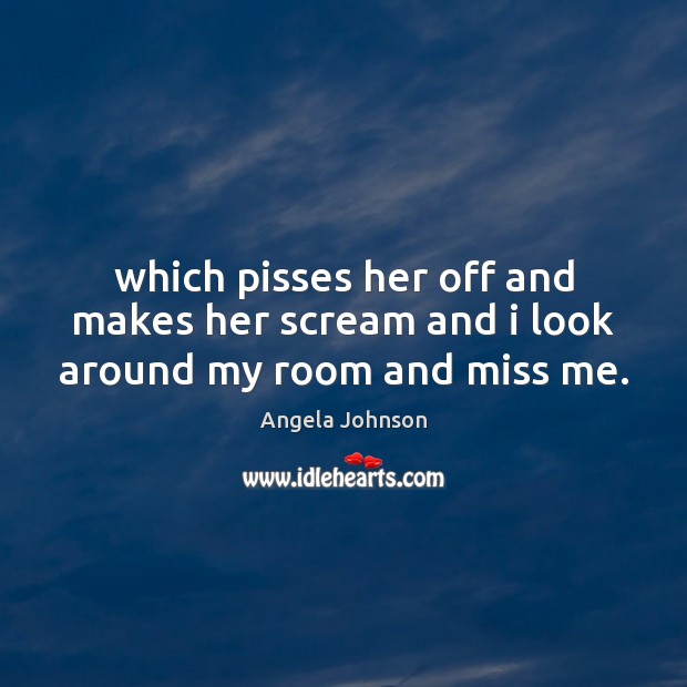 Which pisses her off and makes her scream and i look around my room and miss me. Angela Johnson Picture Quote