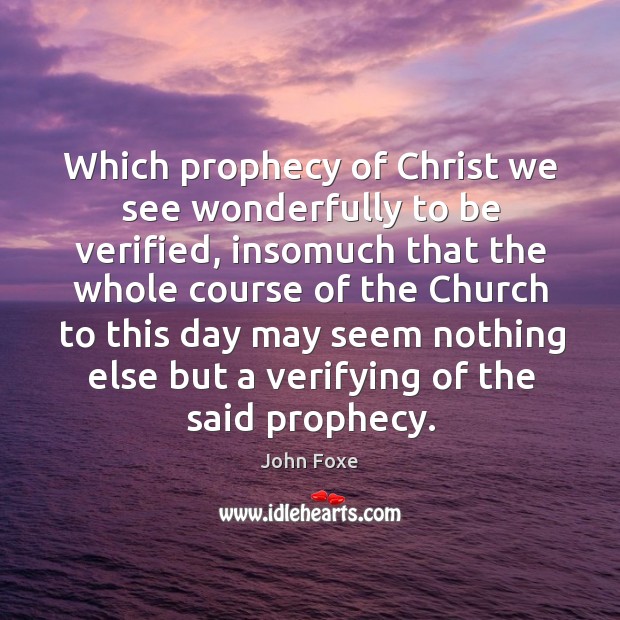 Which prophecy of christ we see wonderfully to be verified, insomuch that the whole John Foxe Picture Quote