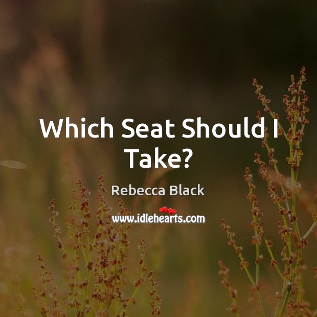 Which Seat Should I Take? Rebecca Black Picture Quote