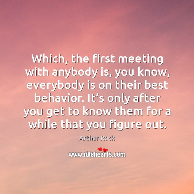 Which, the first meeting with anybody is, you know, everybody is on their best behavior. Arthur Rock Picture Quote