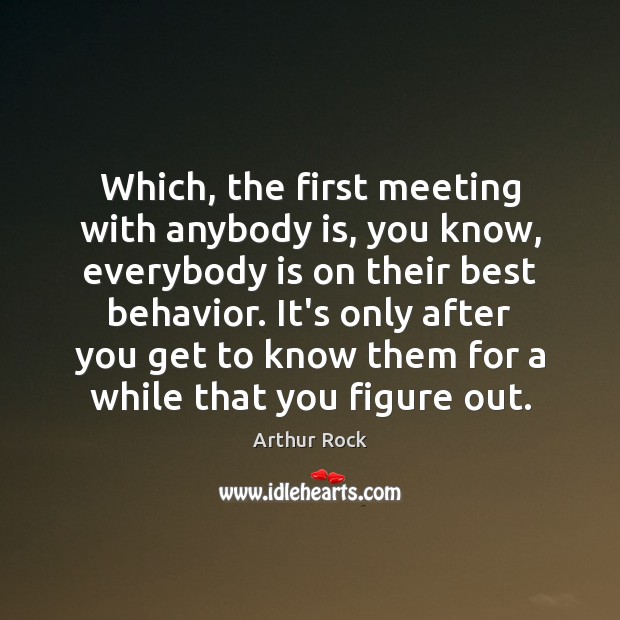 Which, the first meeting with anybody is, you know, everybody is on Arthur Rock Picture Quote