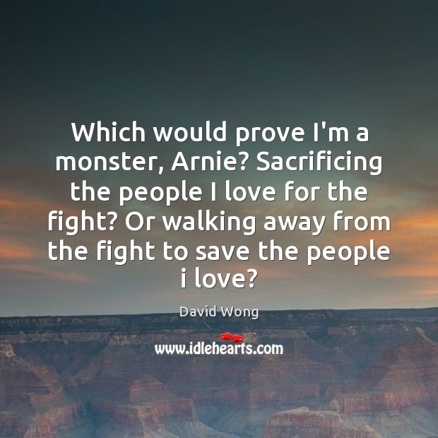 Which would prove I’m a monster, Arnie? Sacrificing the people I love David Wong Picture Quote