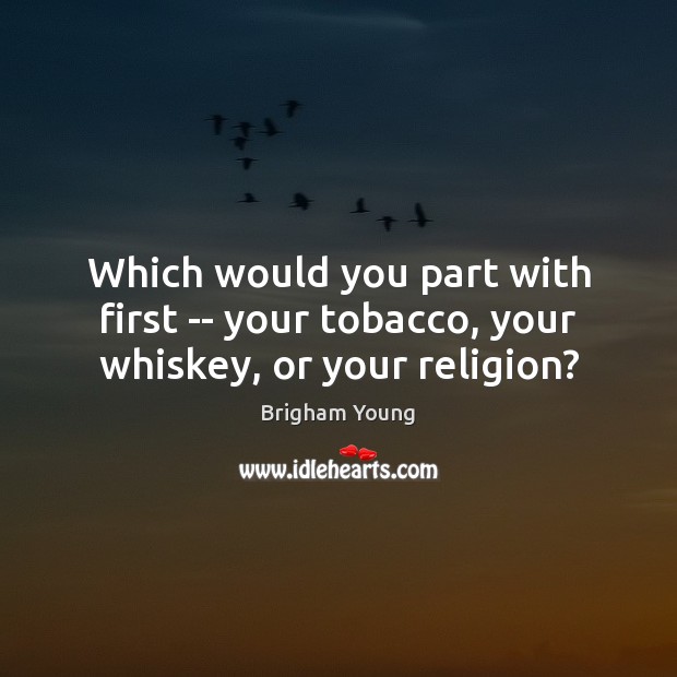 Which would you part with first — your tobacco, your whiskey, or your religion? Brigham Young Picture Quote