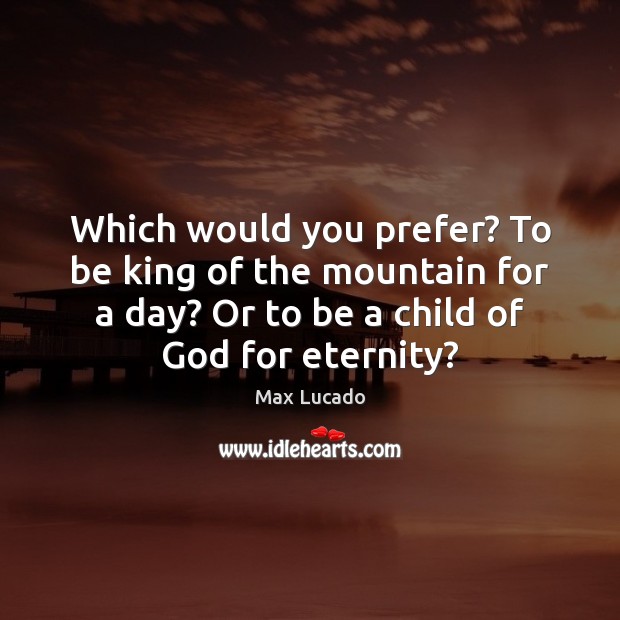 Which would you prefer? To be king of the mountain for a Max Lucado Picture Quote