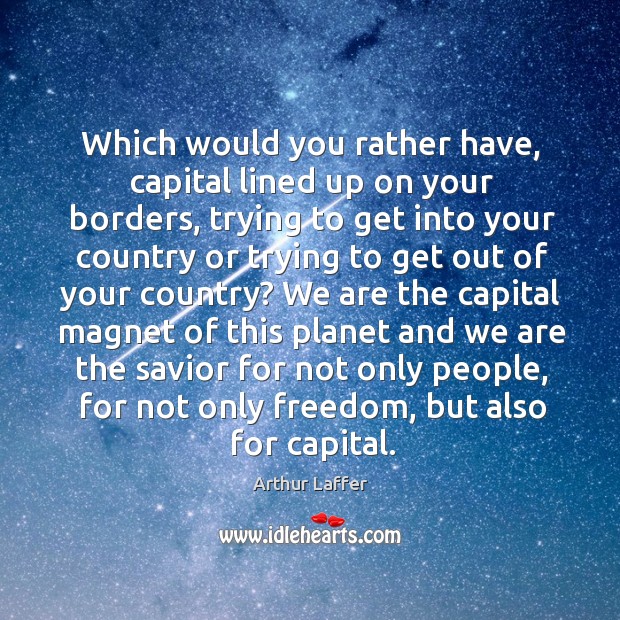 Which would you rather have, capital lined up on your borders, trying to get into your Image
