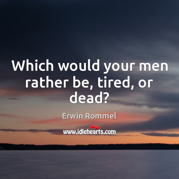 Which would your men rather be, tired, or dead? Erwin Rommel Picture Quote