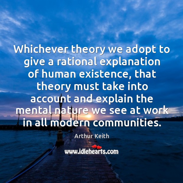 Whichever theory we adopt to give a rational explanation of human existence Arthur Keith Picture Quote