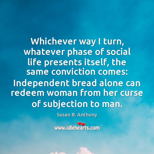 Whichever way I turn, whatever phase of social life presents itself, the Susan B. Anthony Picture Quote