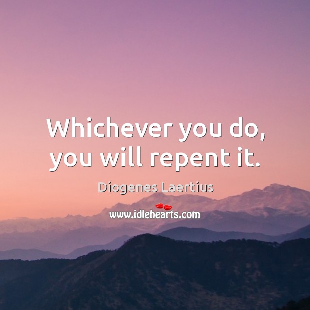 Whichever you do, you will repent it. Image