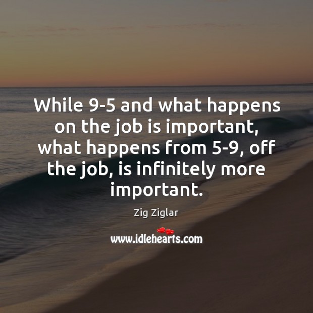 While 9-5 and what happens on the job is important, what happens Zig Ziglar Picture Quote
