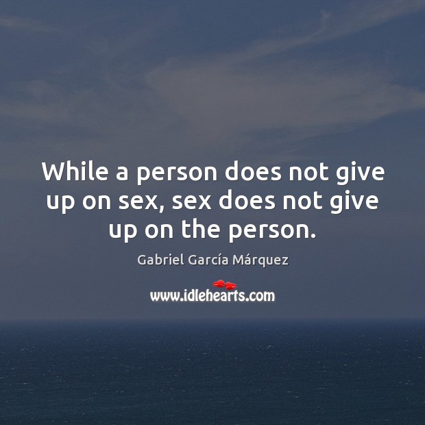 While a person does not give up on sex, sex does not give up on the person. Image